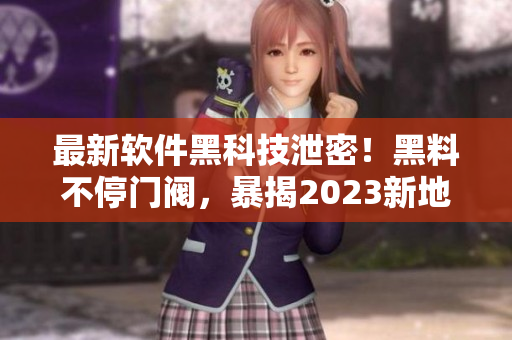 最新軟件黑科技泄密！黑料不停門閥，暴揭2023新地址