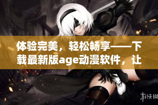 體驗完美，輕松暢享——下載最新版age動漫軟件，讓您的追番之旅更加美好！