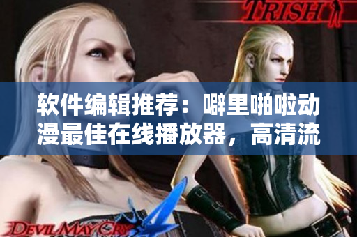 軟件編輯推薦：噼里啪啦動漫最佳在線播放器，高清流暢不卡頓！