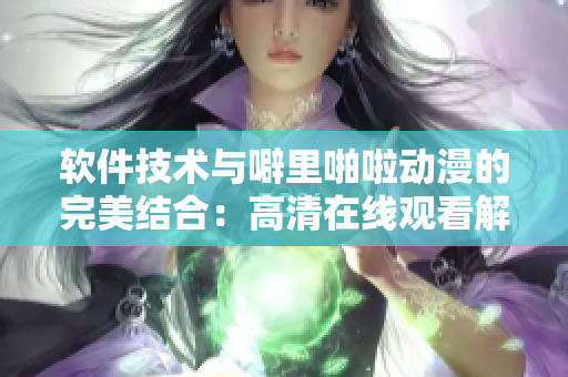 軟件技術(shù)與噼里啪啦動(dòng)漫的完美結(jié)合：高清在線觀看解決方案