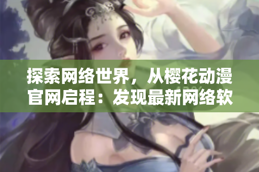 探索網(wǎng)絡(luò)世界，從櫻花動漫官網(wǎng)啟程：發(fā)現(xiàn)最新網(wǎng)絡(luò)軟件與科技