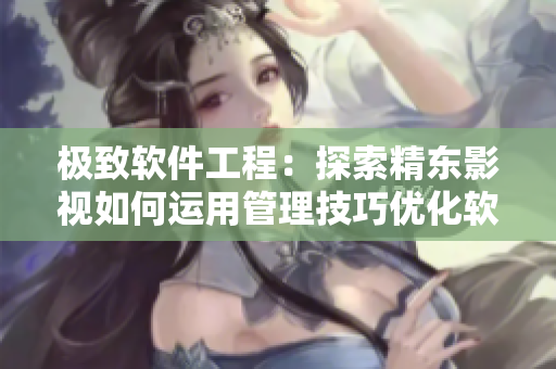 極致軟件工程：探索精東影視如何運(yùn)用管理技巧優(yōu)化軟件開發(fā)流程