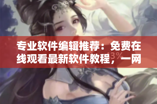 專業(yè)軟件編輯推薦：免費(fèi)在線觀看最新軟件教程，一網(wǎng)打盡！