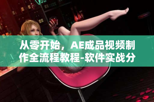從零開始，AE成品視頻制作全流程教程-軟件實戰(zhàn)分享