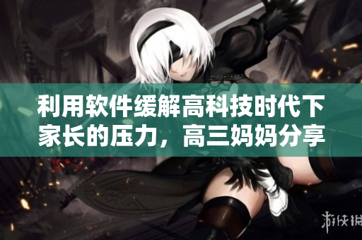 利用軟件緩解高科技時(shí)代下家長(zhǎng)的壓力，高三媽媽分享心得