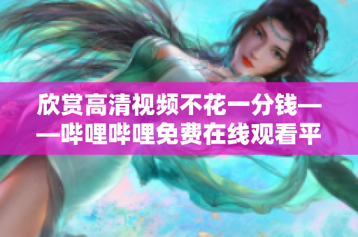 欣賞高清視頻不花一分錢——嗶哩嗶哩免費在線觀看平臺