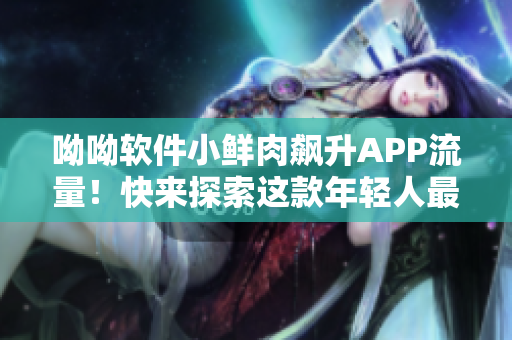 呦呦軟件小鮮肉飆升APP流量！快來探索這款年輕人最愛的軟件吧