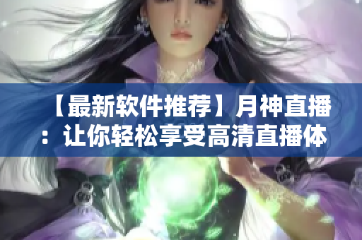 【最新軟件推薦】月神直播：讓你輕松享受高清直播體驗(yàn)的必備神器！