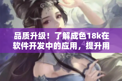 品質(zhì)升級！了解成色18k在軟件開發(fā)中的應(yīng)用，提升用戶體驗(yàn)