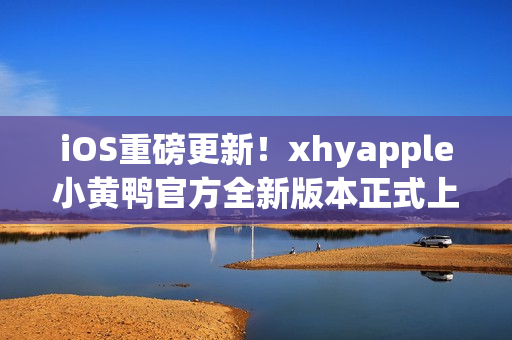 iOS重磅更新！xhyapple小黃鴨官方全新版本正式上線，速來(lái)體驗(yàn)