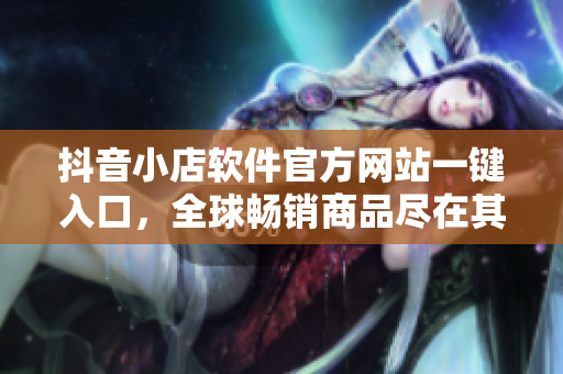 抖音小店軟件官方網(wǎng)站一鍵入口，全球暢銷商品盡在其中