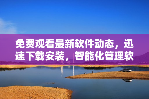 免費(fèi)觀看最新軟件動態(tài)，迅速下載安裝，智能化管理軟件新生活