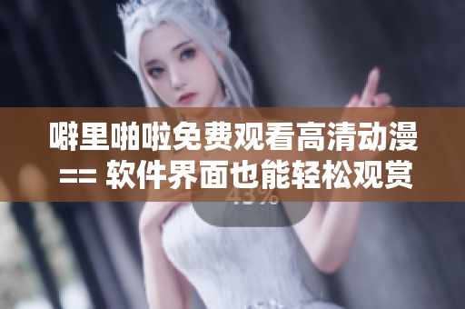 噼里啪啦免費觀看高清動漫 == 軟件界面也能輕松觀賞高清動漫