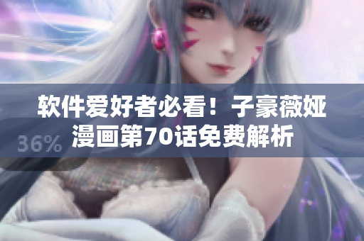 軟件愛好者必看！子豪薇婭漫畫第70話免費解析