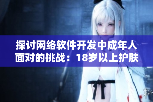 探討網(wǎng)絡(luò)軟件開發(fā)中成年人面對(duì)的挑戰(zhàn)：18歲以上護(hù)膚品的啟示。