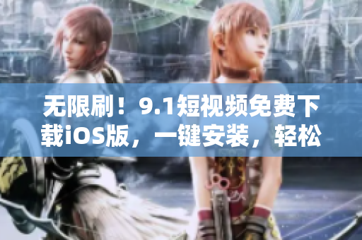 無(wú)限刷！9.1短視頻免費(fèi)下載iOS版，一鍵安裝，輕松觀影