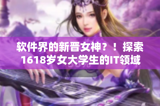 軟件界的新晉女神？！探索1618歲女大學(xué)生的IT領(lǐng)域掌握之路！