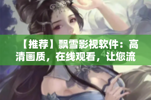 【推薦】飄雪影視軟件：高清畫質(zhì)，在線觀看，讓您流暢觀影