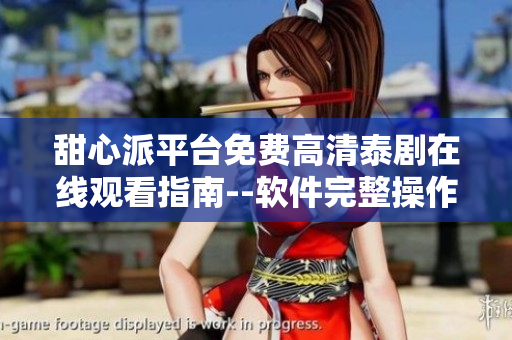 甜心派平臺免費高清泰劇在線觀看指南--軟件完整操作流程分享