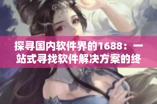 探尋國內(nèi)軟件界的1688：一站式尋找軟件解決方案的終極平臺
