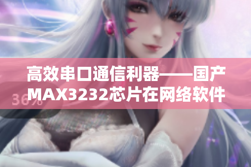 高效串口通信利器——國產(chǎn)MAX3232芯片在網(wǎng)絡軟件中的應用