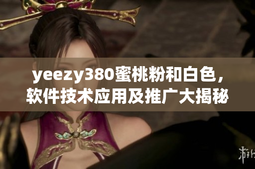 yeezy380蜜桃粉和白色，軟件技術應用及推廣大揭秘