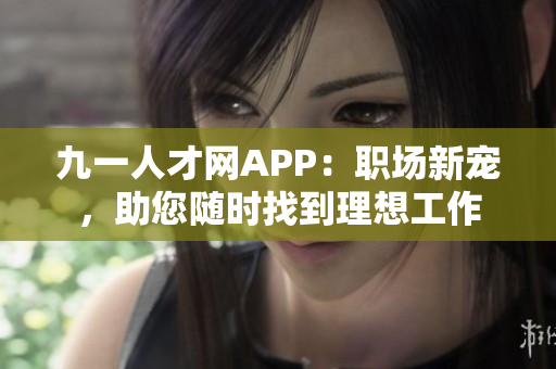 九一人才網APP：職場新寵，助您隨時找到理想工作