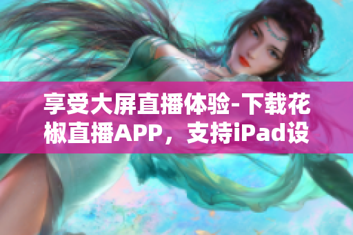 享受大屏直播體驗-下載花椒直播APP，支持iPad設(shè)備
