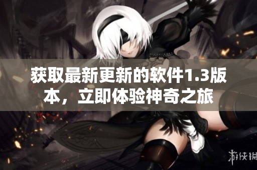 獲取最新更新的軟件1.3版本，立即體驗(yàn)神奇之旅