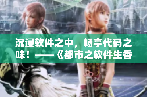 沉浸軟件之中，暢享代碼之味！——《都市之軟件生香》全文閱讀