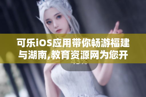 可樂iOS應用帶你暢游福建與湖南,教育資源網(wǎng)為您開啟全新學習之旅