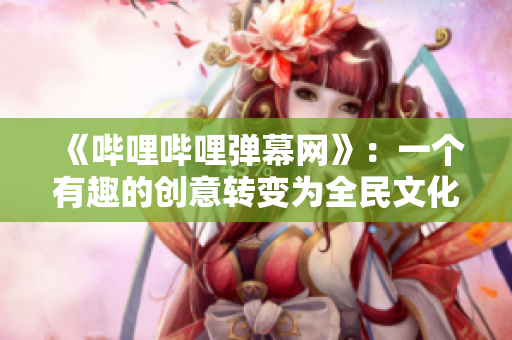《嗶哩嗶哩彈幕網(wǎng)》：一個有趣的創(chuàng)意轉(zhuǎn)變?yōu)槿裎幕F(xiàn)象的網(wǎng)站
