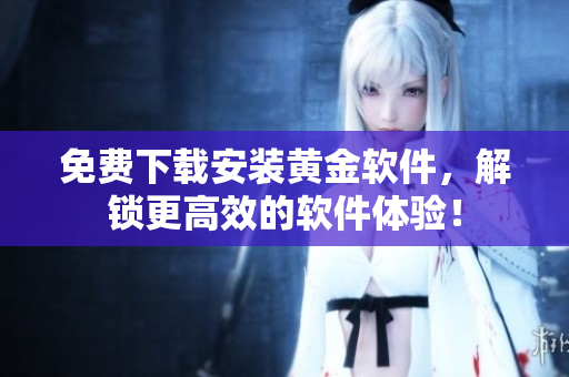 免費(fèi)下載安裝黃金軟件，解鎖更高效的軟件體驗(yàn)！
