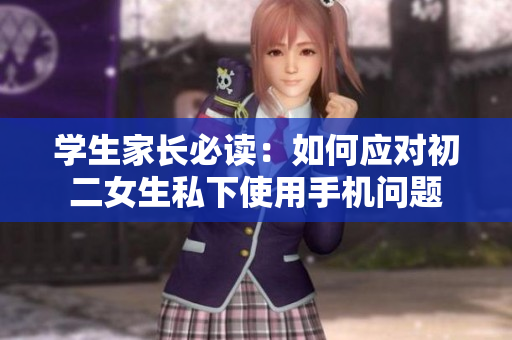 學(xué)生家長(zhǎng)必讀：如何應(yīng)對(duì)初二女生私下使用手機(jī)問題