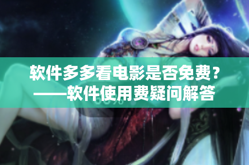 軟件多多看電影是否免費？——軟件使用費疑問解答