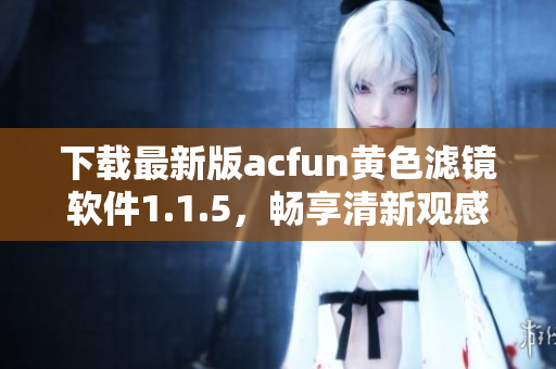 下載最新版acfun黃色濾鏡軟件1.1.5，暢享清新觀感