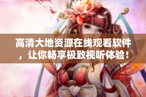高清大地資源在線觀看軟件，讓你暢享極致視聽體驗！