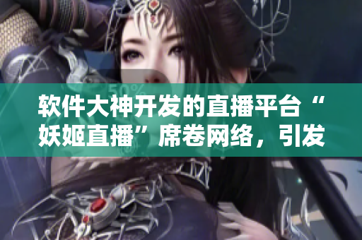 軟件大神開發(fā)的直播平臺“妖姬直播”席卷網(wǎng)絡，引發(fā)熱議