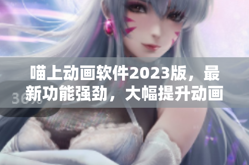 喵上動(dòng)畫軟件2023版，最新功能強(qiáng)勁，大幅提升動(dòng)畫制作體驗(yàn)