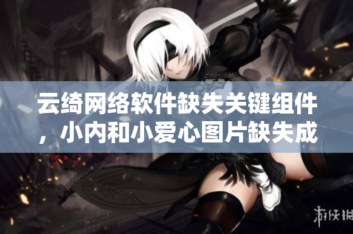 云綺網(wǎng)絡(luò)軟件缺失關(guān)鍵組件，小內(nèi)和小愛心圖片缺失成熱議話題