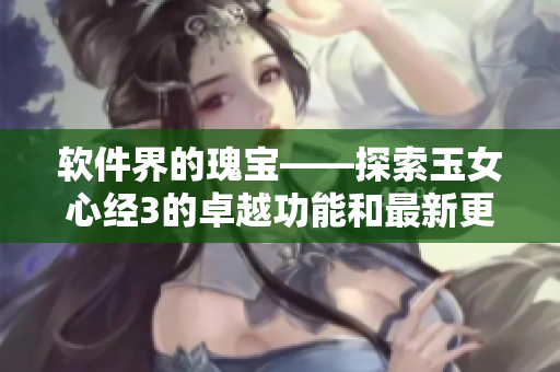 軟件界的瑰寶——探索玉女心經3的卓越功能和最新更新