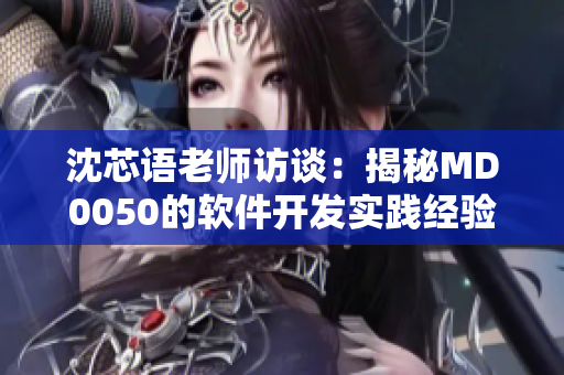 沈芯語老師訪談：揭秘MD0050的軟件開發(fā)實踐經(jīng)驗