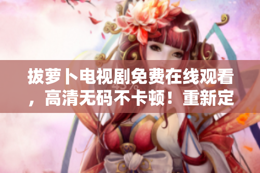 拔蘿卜電視劇免費在線觀看，高清無碼不卡頓！重新定義你的觀影體驗！