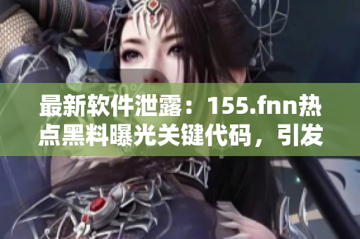 最新軟件泄露：155.fnn熱點(diǎn)黑料曝光關(guān)鍵代碼，引發(fā)安全問(wèn)題