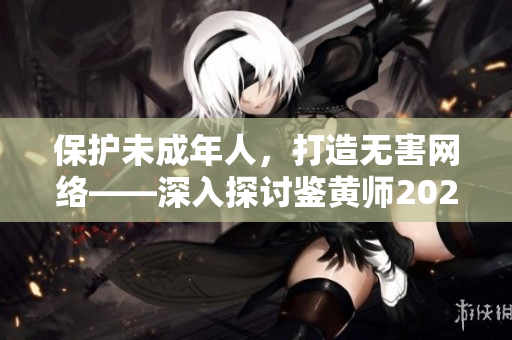 保護未成年人，打造無害網絡——深入探討鑒黃師2024新職業(yè)的重要性