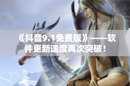 《抖音9.1免費(fèi)版》——軟件更新速度再次突破！