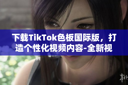 下載TikTok色板國際版，打造個性化視頻內(nèi)容-全新視覺體驗(yàn)