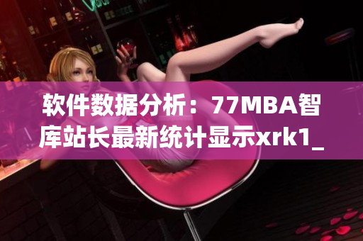 軟件數(shù)據(jù)分析：77MBA智庫站長最新統(tǒng)計顯示xrk1_3_0軟件持續(xù)受歡迎