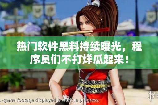 熱門軟件黑料持續(xù)曝光，程序員們不打烊瓜起來！