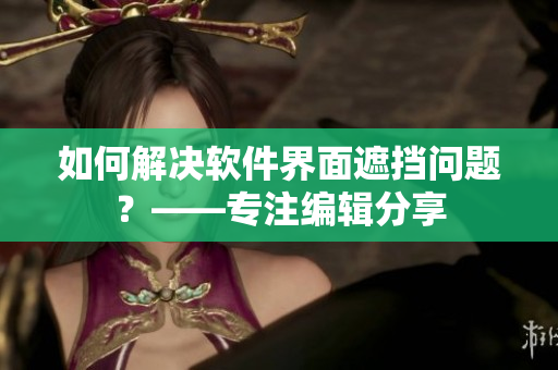 如何解決軟件界面遮擋問(wèn)題？——專(zhuān)注編輯分享